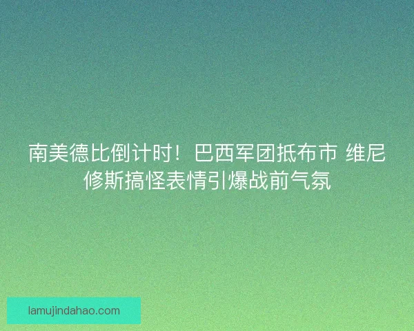 南美德比倒计时！巴西军团抵布市 维尼修斯搞怪表情引爆战前气氛
