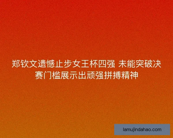 郑钦文遗憾止步女王杯四强 未能突破决赛门槛展示出顽强拼搏精神