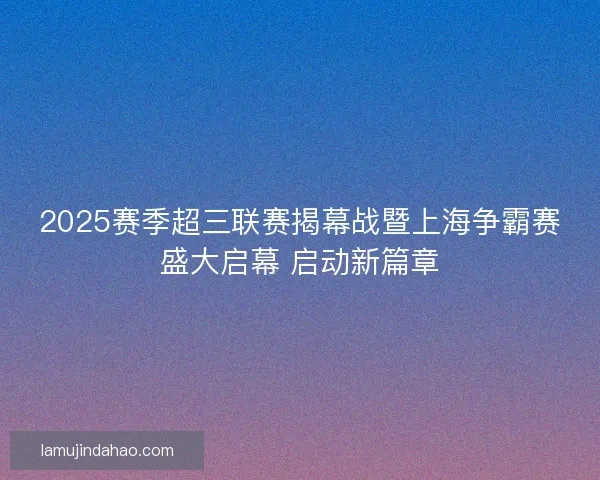 2025赛季超三联赛揭幕战暨上海争霸赛盛大启幕 启动新篇章