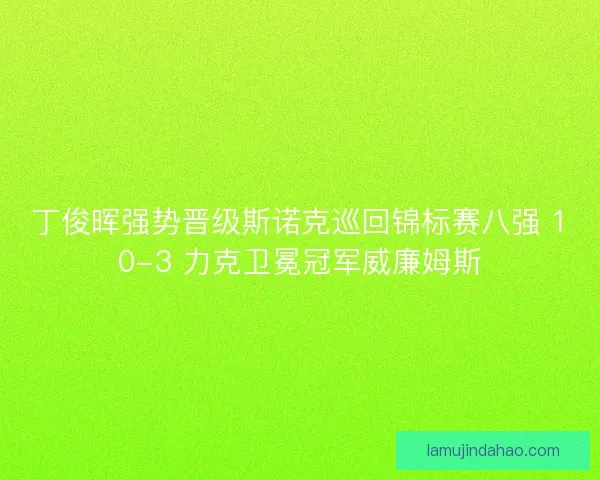 丁俊晖强势晋级斯诺克巡回锦标赛八强 10-3 力克卫冕冠军威廉姆斯