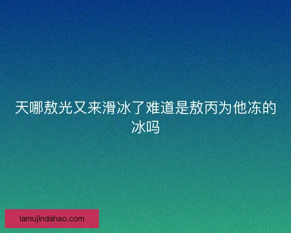 天哪敖光又来滑冰了难道是敖丙为他冻的冰吗