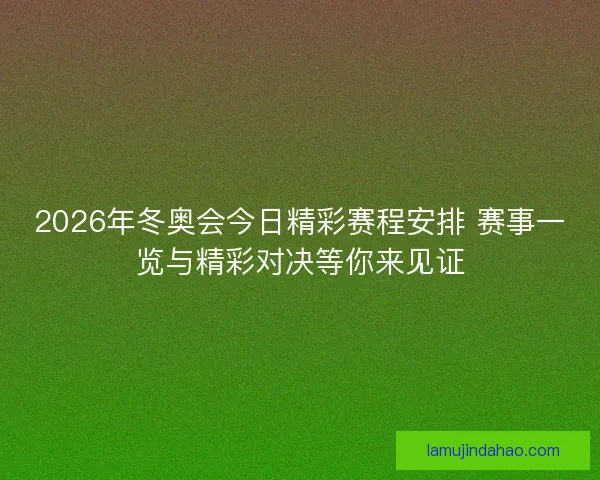 2026年冬奥会今日精彩赛程安排 赛事一览与精彩对决等你来见证