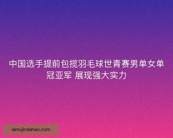 中国选手提前包揽羽毛球世青赛男单女单冠亚军 展现强大实力