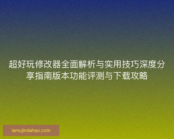 超好玩修改器全面解析与实用技巧深度分享指南版本功能评测与下载攻略