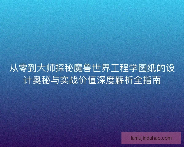 从零到大师探秘魔兽世界工程学图纸的设计奥秘与实战价值深度解析全指南