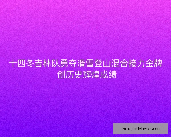 十四冬吉林队勇夺滑雪登山混合接力金牌 创历史辉煌成绩