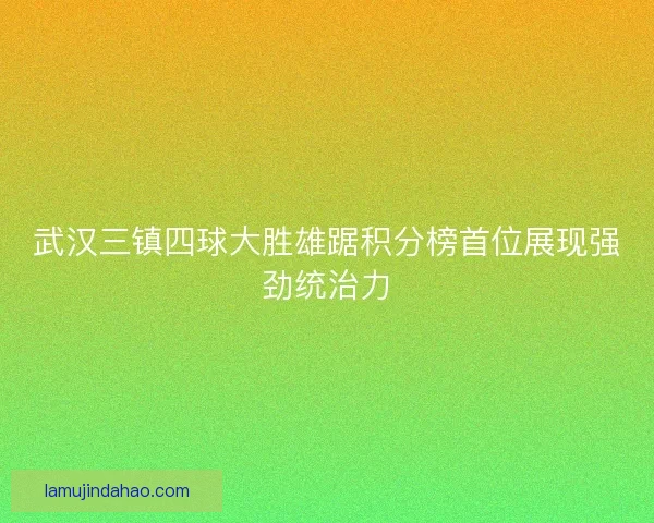 武汉三镇四球大胜雄踞积分榜首位展现强劲统治力