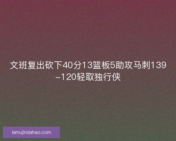 文班复出砍下40分13篮板5助攻马刺139-120轻取独行侠