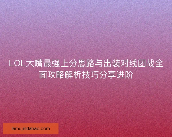 LOL大嘴最强上分思路与出装对线团战全面攻略解析技巧分享进阶