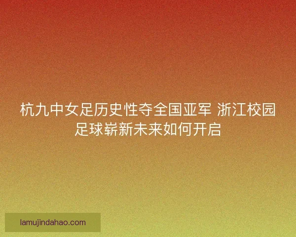 杭九中女足历史性夺全国亚军 浙江校园足球崭新未来如何开启