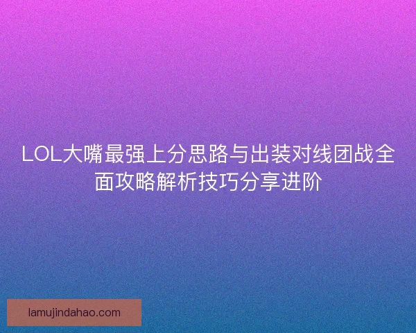 LOL大嘴最强上分思路与出装对线团战全面攻略解析技巧分享进阶